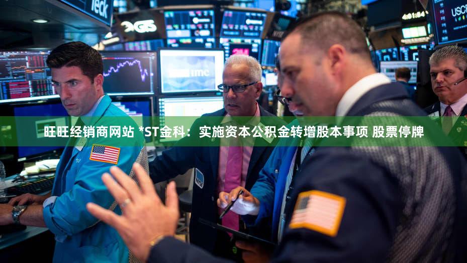 旺旺经销商网站 *ST金科：实施资本公积金转增股本事项 股票停牌