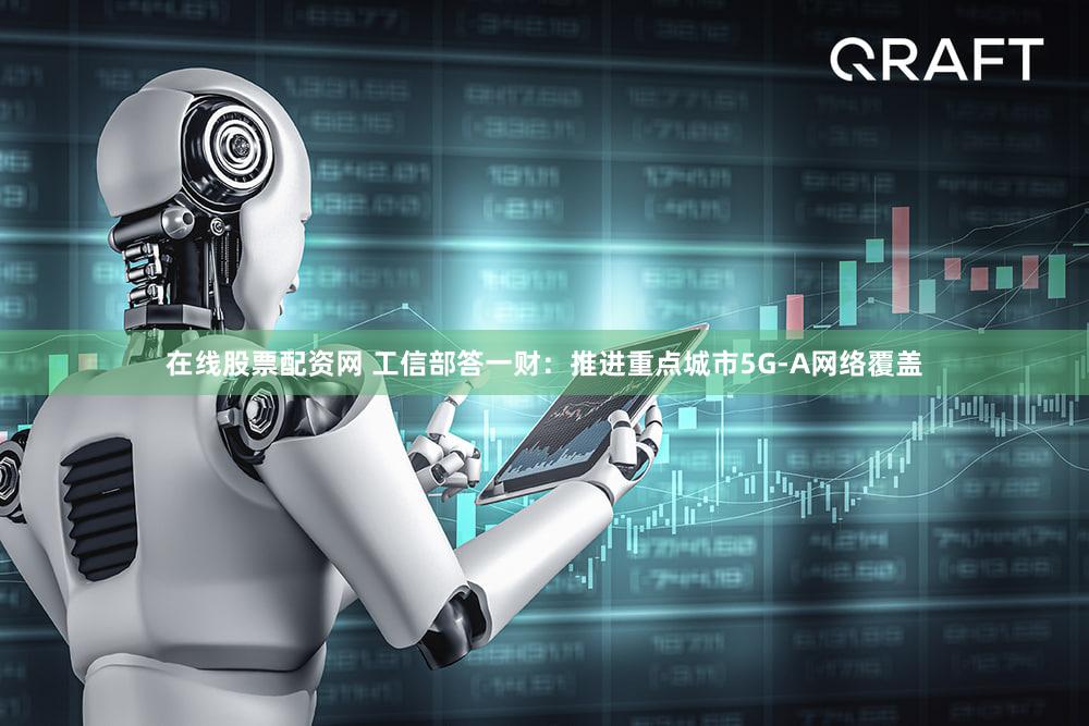在线股票配资网 工信部答一财：推进重点城市5G-A网络覆盖
