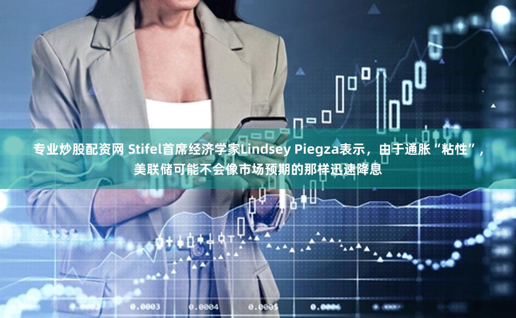 专业炒股配资网 Stifel首席经济学家Lindsey Piegza表示，由于通胀“粘性”，美联储可能不会像市场预期的那样迅速降息