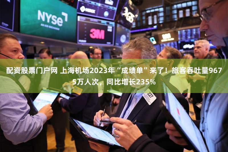 配资股票门户网 上海机场2023年“成绩单”来了！旅客吞吐量9675万人次，同比增长235%