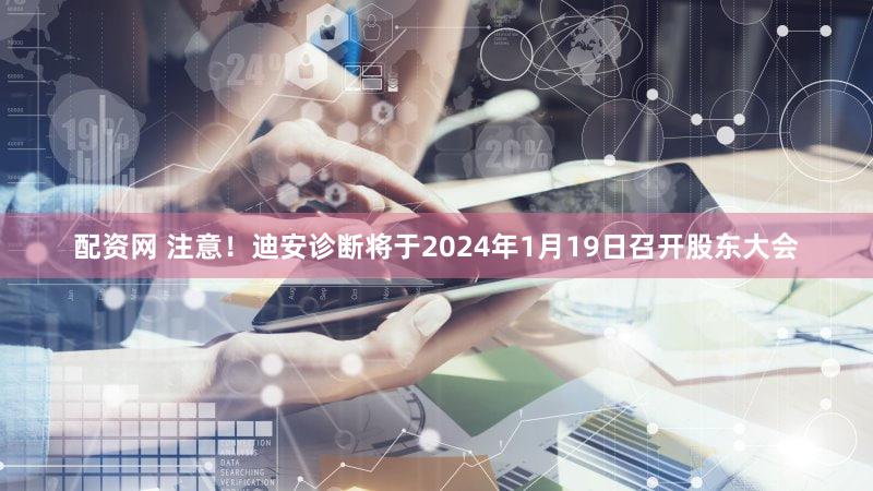 配资网 注意！迪安诊断将于2024年1月19日召开股东大会