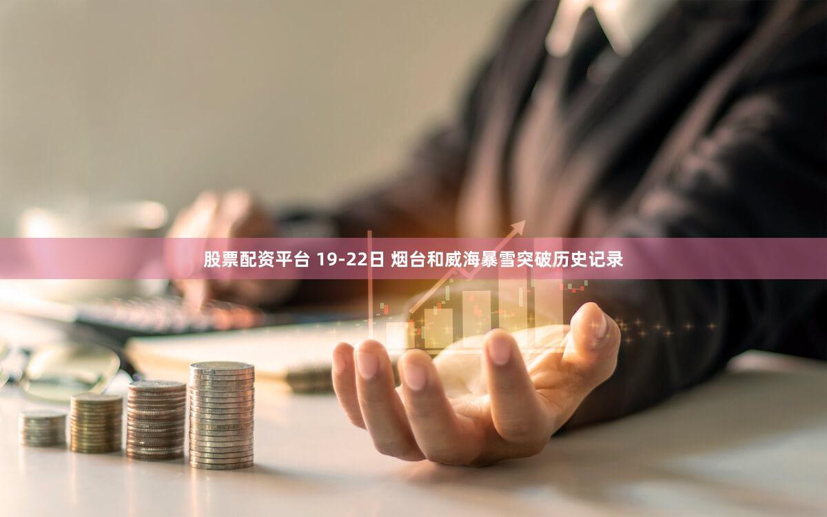 股票配资平台 19-22日 烟台和威海暴雪突破历史记录