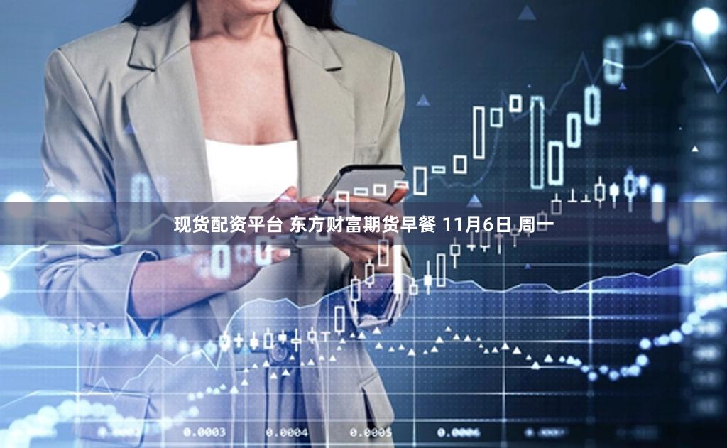 现货配资平台 东方财富期货早餐 11月6日 周一