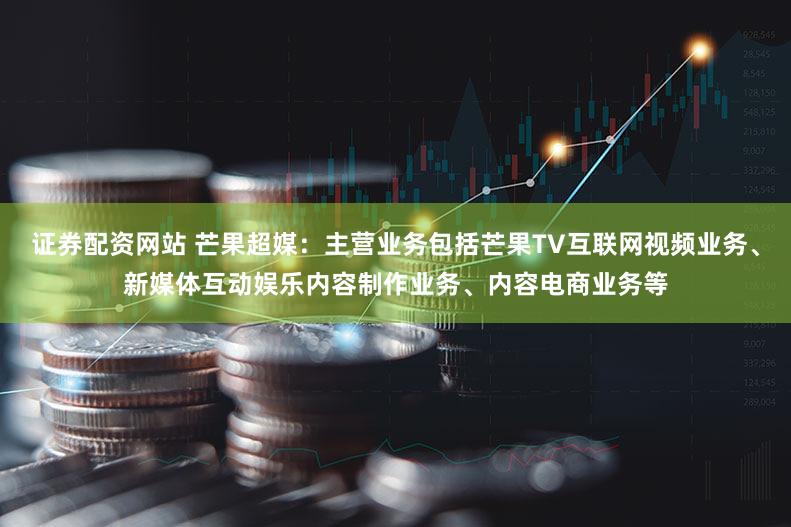 证券配资网站 芒果超媒：主营业务包括芒果TV互联网视频业务、新媒体互动娱乐内容制作业务、内容电商业务等