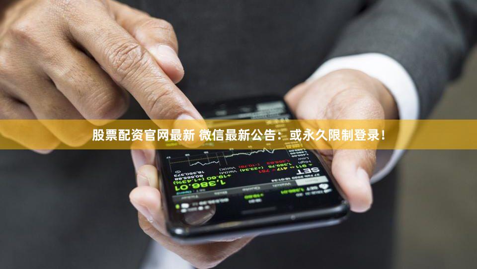 股票配资官网最新 微信最新公告：或永久限制登录！