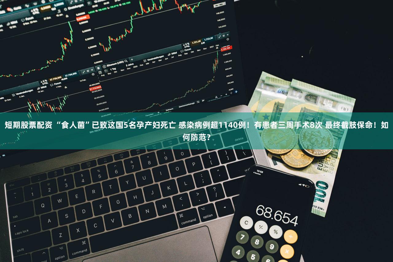 短期股票配资 “食人菌”已致这国5名孕产妇死亡 感染病例超1140例！有患者三周手术8次 最终截肢保命！如何防范？