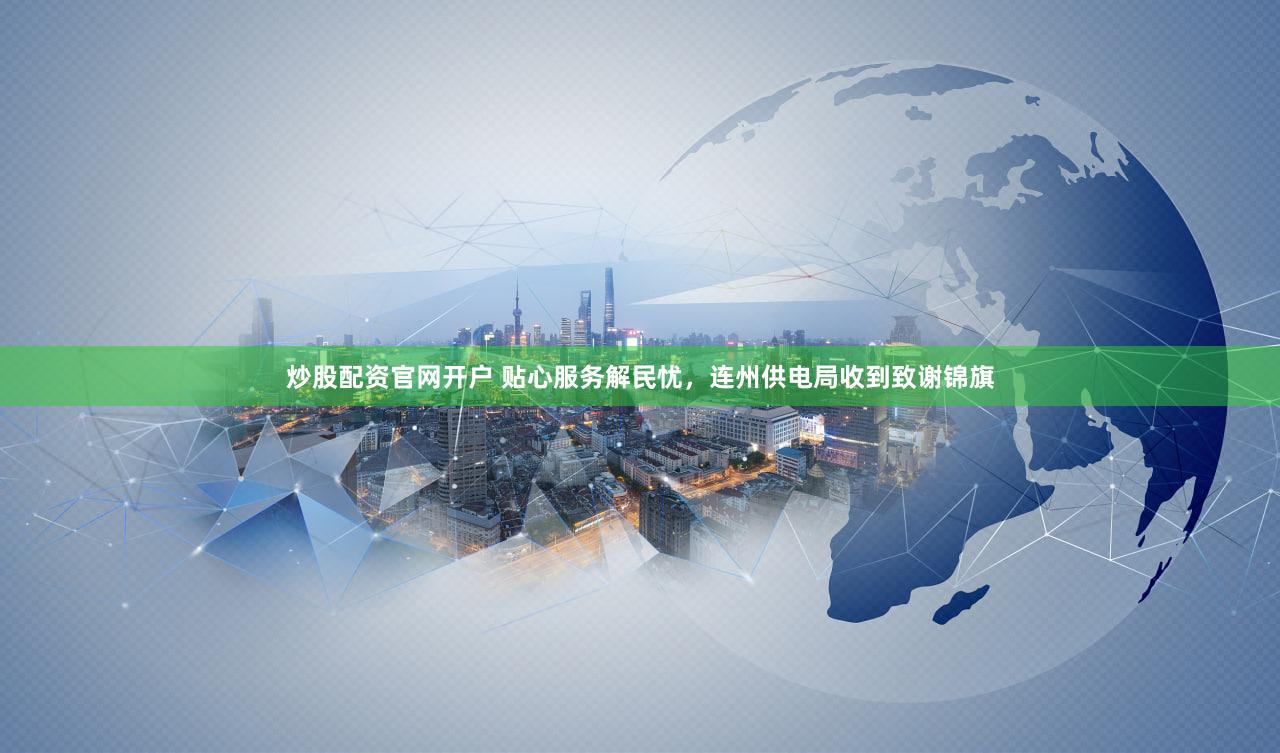 炒股配资官网开户 贴心服务解民忧，连州供电局收到致谢锦旗