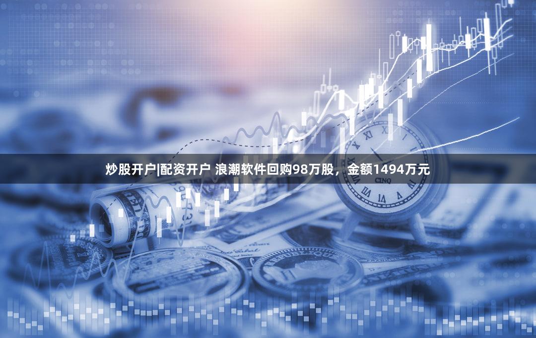 炒股开户|配资开户 浪潮软件回购98万股，金额1494万元