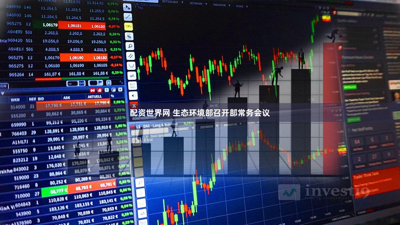 配资世界网 生态环境部召开部常务会议