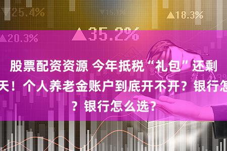 股票配资资源 今年抵税“礼包”还剩最后5天！个人养老金账户到底开不开？银行怎么选？