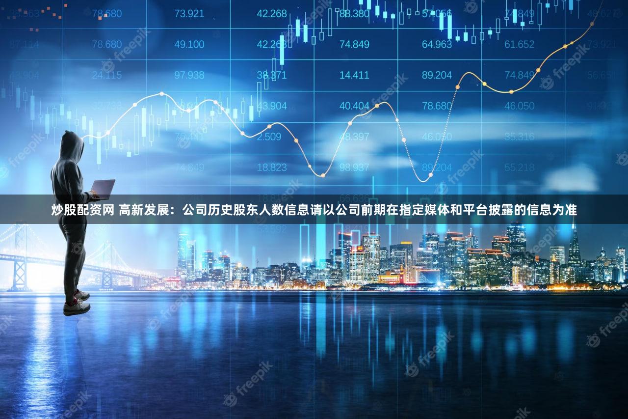 炒股配资网 高新发展：公司历史股东人数信息请以公司前期在指定媒体和平台披露的信息为准