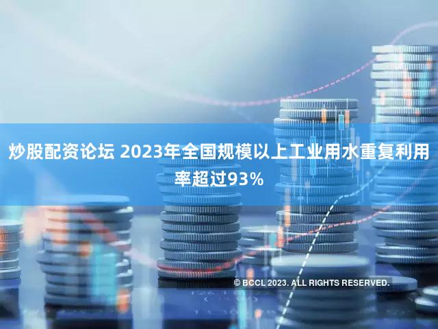 炒股配资论坛 2023年全国规模以上工业用水重复利用率超过93%