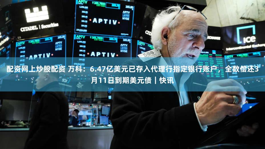 配资网上炒股配资 万科：6.47亿美元已存入代理行指定银行账户，全数偿还3月11日到期美元债｜快讯