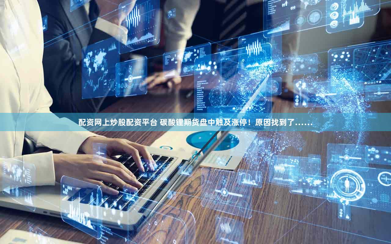 配资网上炒股配资平台 碳酸锂期货盘中触及涨停！原因找到了……