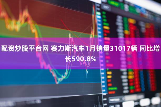 配资炒股平台网 赛力斯汽车1月销量31017辆 同比增长590.8%