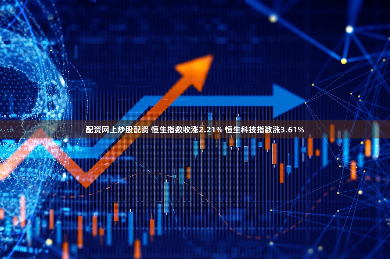 配资网上炒股配资 恒生指数收涨2.21% 恒生科技指数涨3.61%