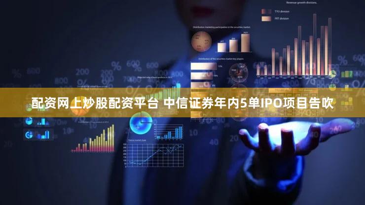 配资网上炒股配资平台 中信证券年内5单IPO项目告吹