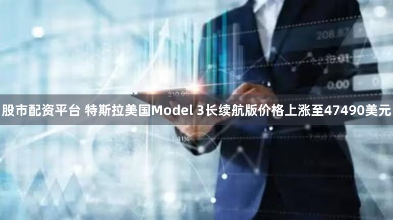 股市配资平台 特斯拉美国Model 3长续航版价格上涨至47490美元