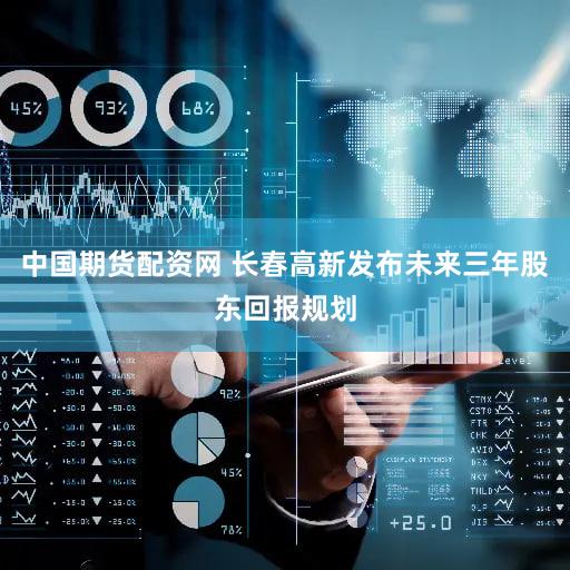 中国期货配资网 长春高新发布未来三年股东回报规划