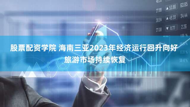 股票配资学院 海南三亚2023年经济运行回升向好 旅游市场持续恢复