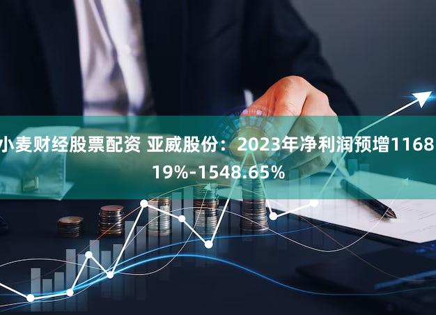 小麦财经股票配资 亚威股份：2023年净利润预增1168.19%-1548.65%