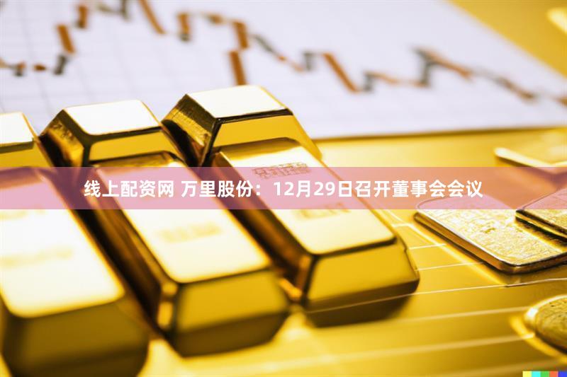 线上配资网 万里股份：12月29日召开董事会会议