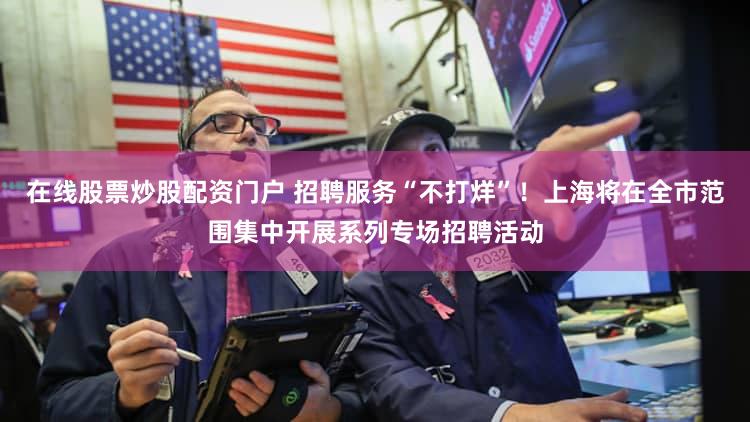 在线股票炒股配资门户 招聘服务“不打烊”！上海将在全市范围集中开展系列专场招聘活动