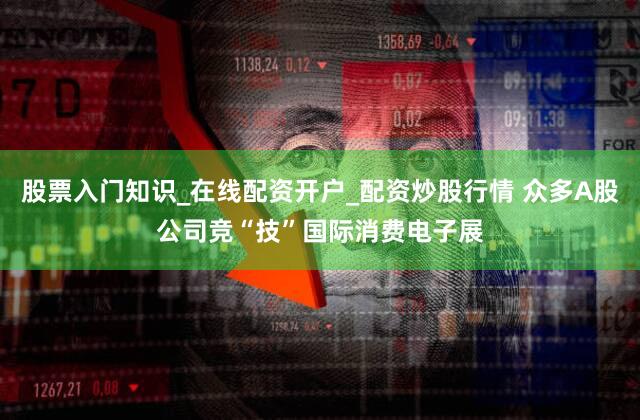 股票入门知识_在线配资开户_配资炒股行情 众多A股公司竞“技”国际消费电子展