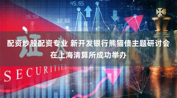 配资炒股配资专业 新开发银行熊猫债主题研讨会在上海清算所成功举办