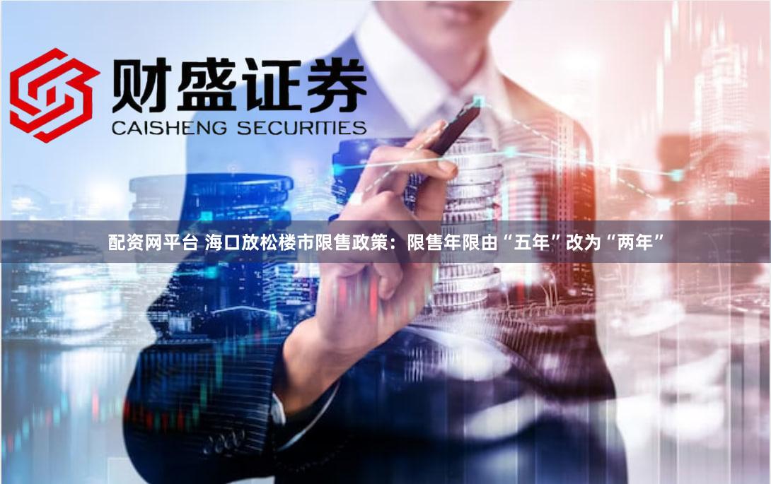 配资网平台 海口放松楼市限售政策：限售年限由“五年”改为“两年”