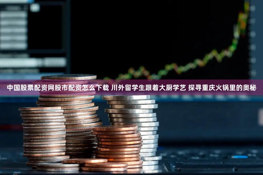 中国股票配资网股市配资怎么下载 川外留学生跟着大厨学艺 探寻重庆火锅里的奥秘