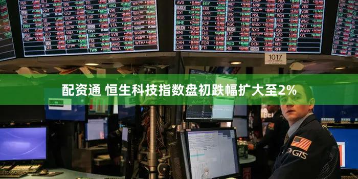 配资通 恒生科技指数盘初跌幅扩大至2%