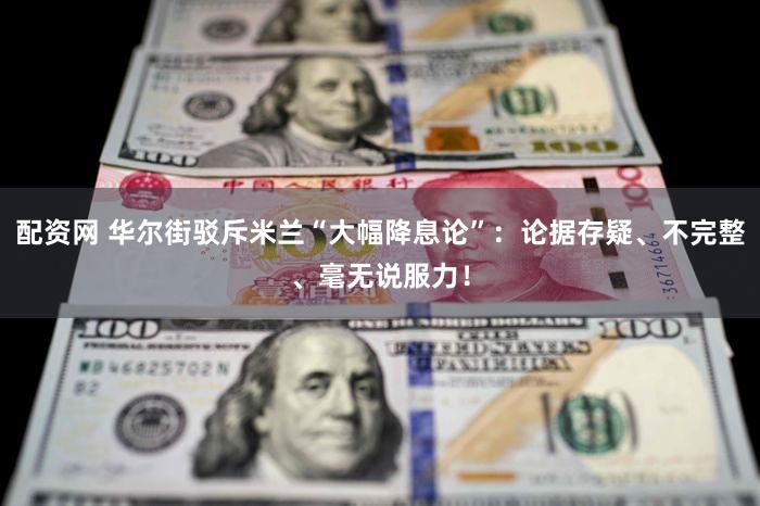 配资网 华尔街驳斥米兰“大幅降息论”：论据存疑、不完整、毫无说服力！