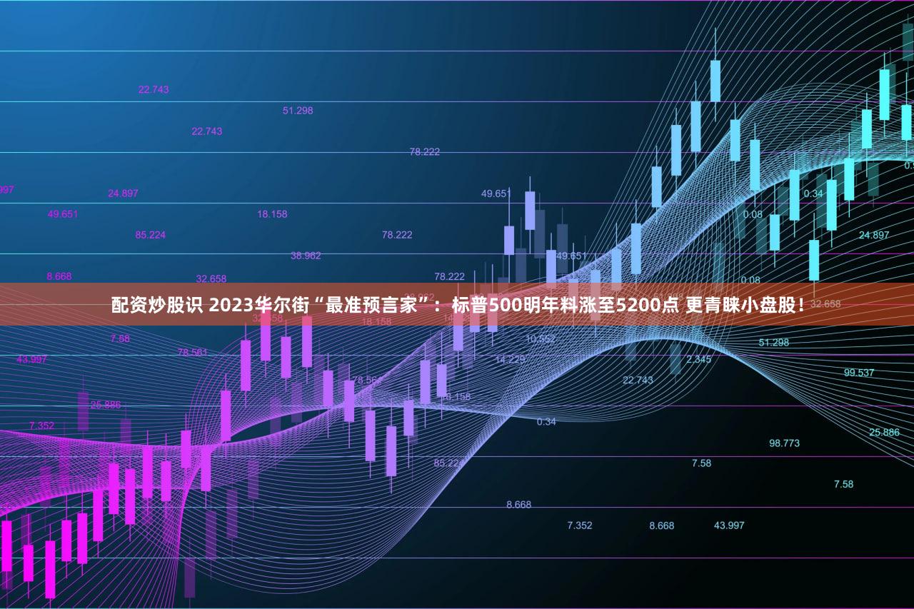 配资炒股识 2023华尔街“最准预言家”：标普500明年料涨至5200点 更青睐小盘股！