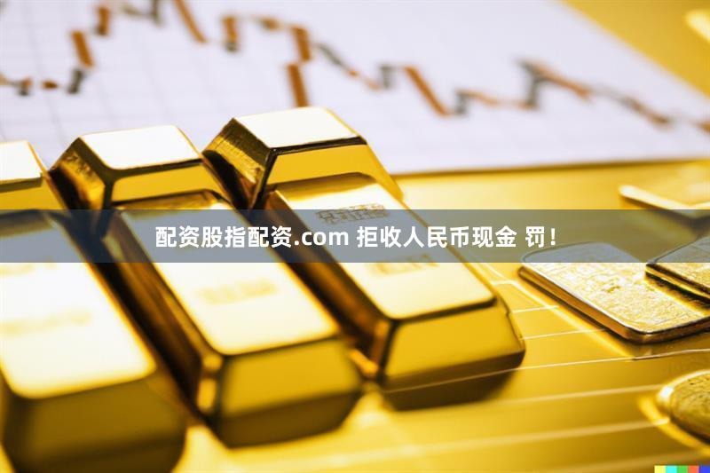 配资股指配资.com 拒收人民币现金 罚！