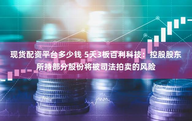 现货配资平台多少钱 5天3板百利科技：控股股东所持部分股份将被司法拍卖的风险