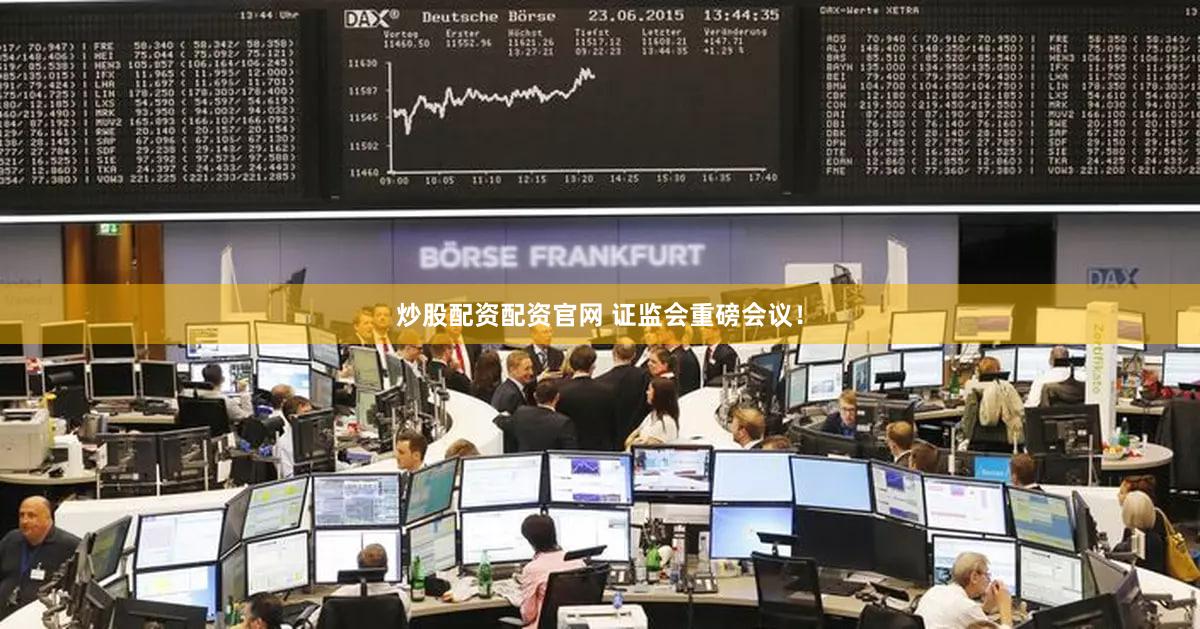 炒股配资配资官网 证监会重磅会议！
