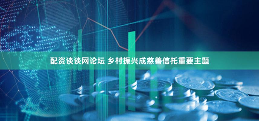 配资谈谈网论坛 乡村振兴成慈善信托重要主题
