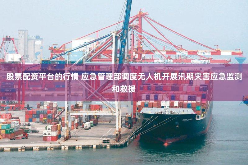 股票配资平台的行情 应急管理部调度无人机开展汛期灾害应急监测和救援