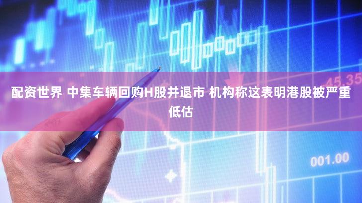 配资世界 中集车辆回购H股并退市 机构称这表明港股被严重低估