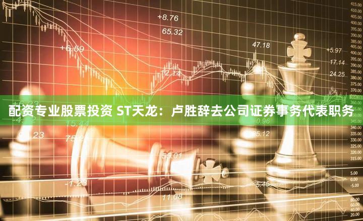 配资专业股票投资 ST天龙：卢胜辞去公司证券事务代表职务