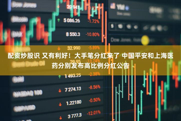 配资炒股识 又有利好！大手笔分红来了 中国平安和上海医药分别发布高比例分红公告