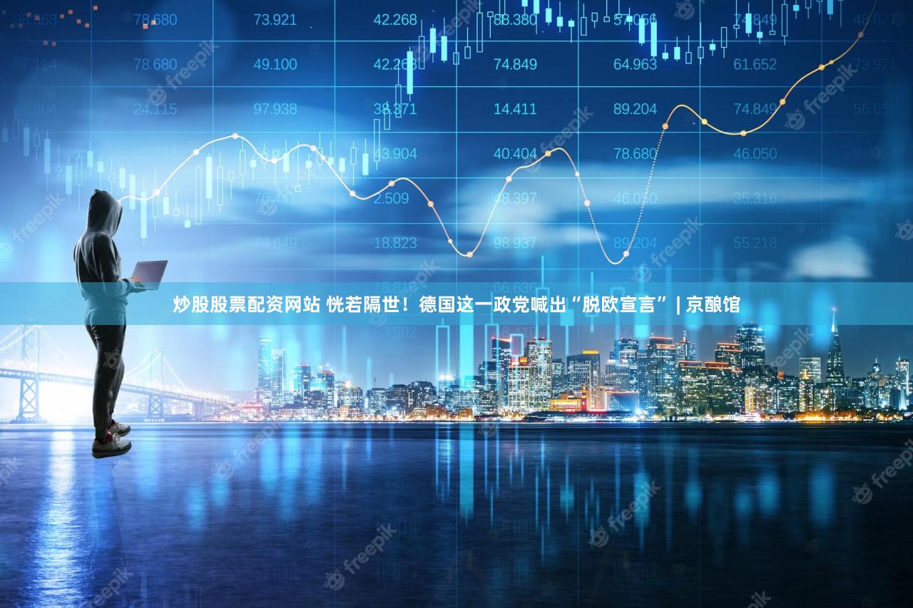 炒股股票配资网站 恍若隔世！德国这一政党喊出“脱欧宣言” | 京酿馆