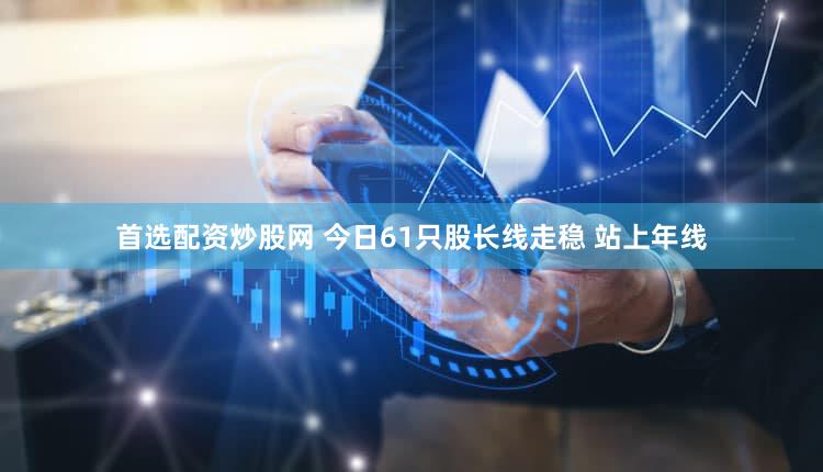首选配资炒股网 今日61只股长线走稳 站上年线