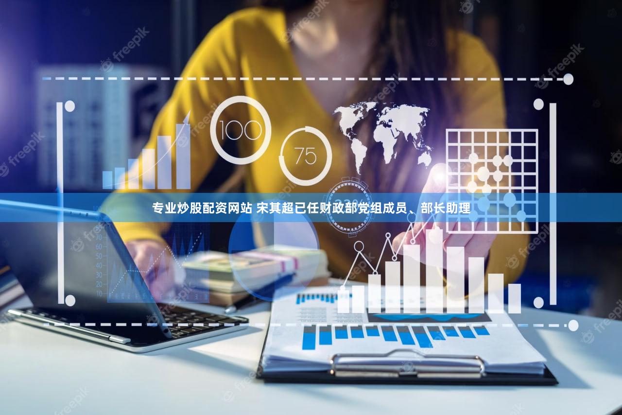 专业炒股配资网站 宋其超已任财政部党组成员、部长助理