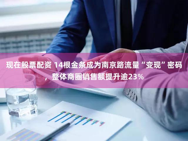 现在股票配资 14根金条成为南京路流量“变现”密码，整体商圈销售额提升逾23%