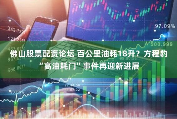佛山股票配资论坛 百公里油耗18升？方程豹“高油耗门”事件再迎新进展