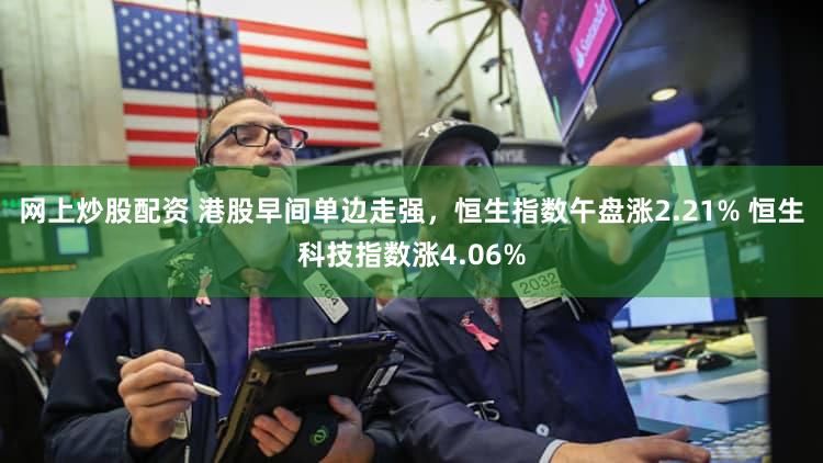网上炒股配资 港股早间单边走强，恒生指数午盘涨2.21% 恒生科技指数涨4.06%