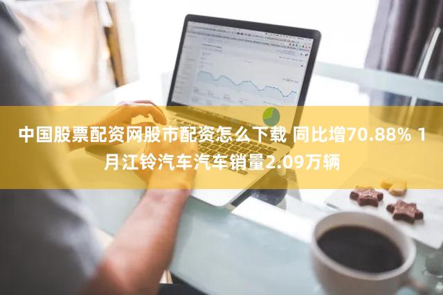 中国股票配资网股市配资怎么下载 同比增70.88% 1月江铃汽车汽车销量2.09万辆