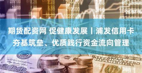 期货配资网 促健康发展丨浦发信用卡夯基筑垒、优质践行资金流向管理